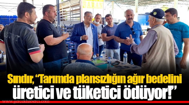 Sındır, “Tarımda plansızlığın ağır bedelini üretici ve tüketici ödüyor!”