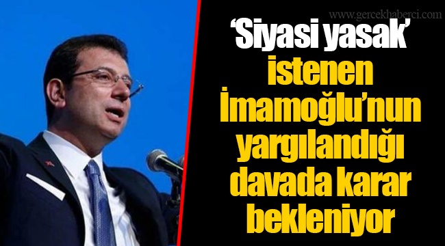 ‘Siyasi yasak’ istenen İmamoğlu’nun yargılandığı davada karar bekleniyor