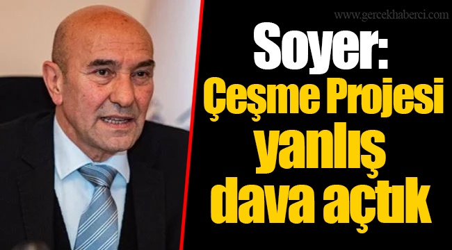 Soyer: Çeşme Projesi yanlış dava açtık