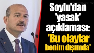 Soylu'dan 'yasak' açıklaması: 'Bu olaylar benim dışımda'