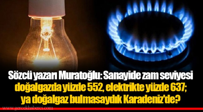 Sözcü yazarı Muratoğlu: Sanayide zam seviyesi doğalgazda yüzde 552, elektrikte yüzde 637; ya doğalgaz bulmasaydık Karadeniz'de?