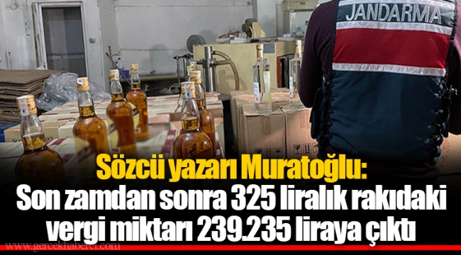 Sözcü yazarı Muratoğlu: Son zamdan sonra 325 liralık rakıdaki vergi miktarı 239.235 liraya çıktı