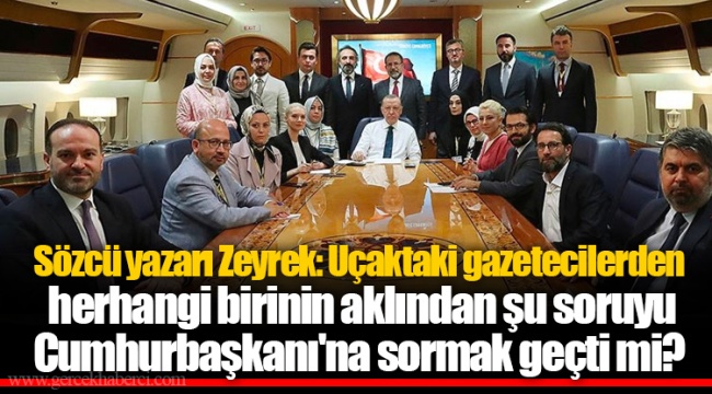 Sözcü yazarı Zeyrek: Uçaktaki gazetecilerden herhangi birinin aklından şu soruyu Cumhurbaşkanı'na sormak geçti mi?