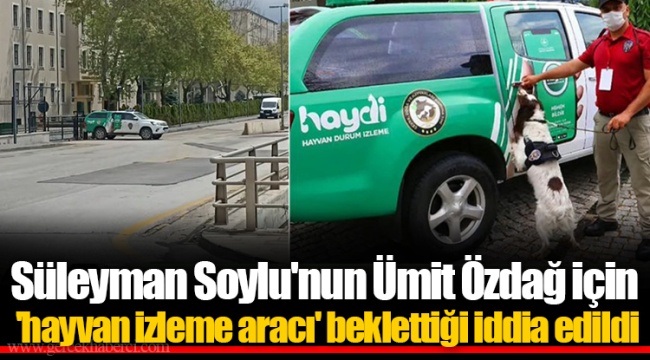 Süleyman Soylu'nun Ümit Özdağ için 'hayvan izleme aracı' beklettiği iddia edildi