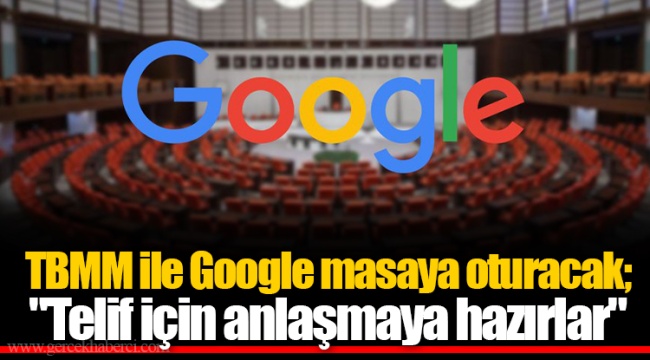 TBMM ile Google masaya oturacak; "Telif için anlaşmaya hazırlar"