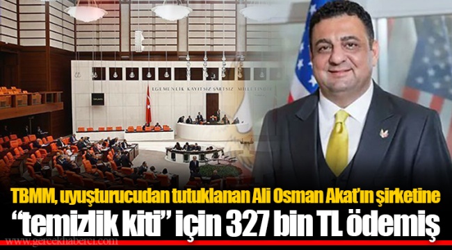 TBMM, uyuşturucudan tutuklanan Ali Osman Akat’ın şirketine “temizlik kiti” için 327 bin TL ödemiş
