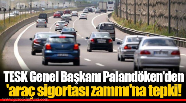 TESK Genel Başkanı Palandöken'den 'araç sigortası zammı'na tepki!