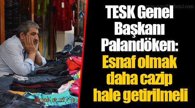 TESK Genel Başkanı Palandöken: Esnaf olmak daha cazip hale getirilmeli