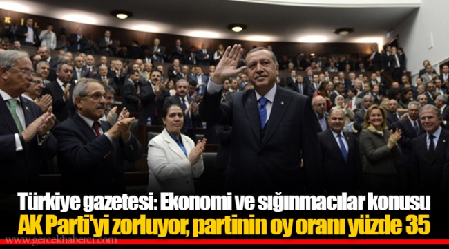 Türkiye gazetesi: Ekonomi ve sığınmacılar konusu AK Parti'yi zorluyor, partinin oy oranı yüzde 35