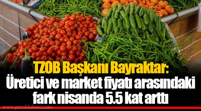 TZOB Başkanı Bayraktar:  Üretici ve market fiyatı arasındaki fark nisanda 5.5 kat arttı