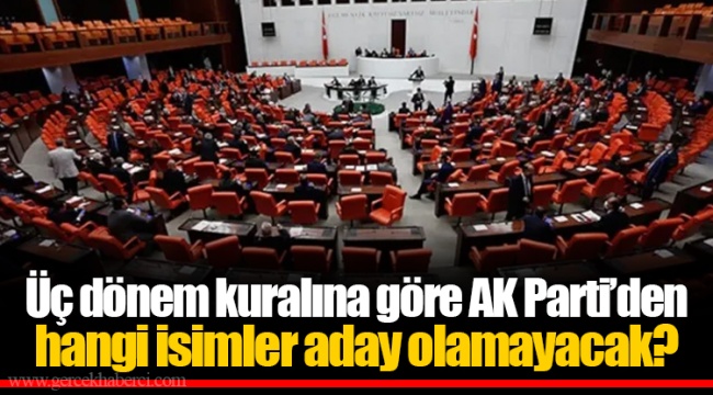 Üç dönem kuralına göre AK Parti'den hangi isimler aday olamayacak?
