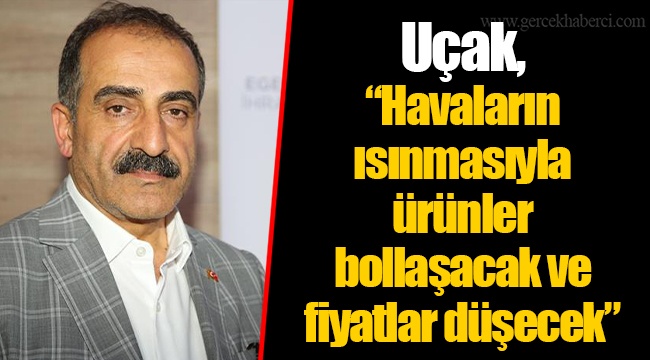 Uçak, “Havaların ısınmasıyla ürünler bollaşacak ve fiyatlar düşecek”