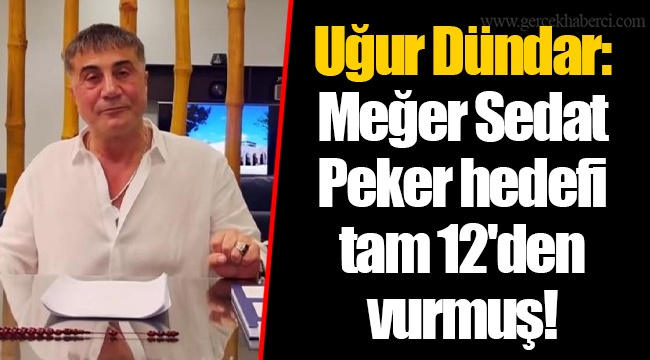 Uğur Dündar: Meğer Sedat Peker hedefi tam 12'den vurmuş!