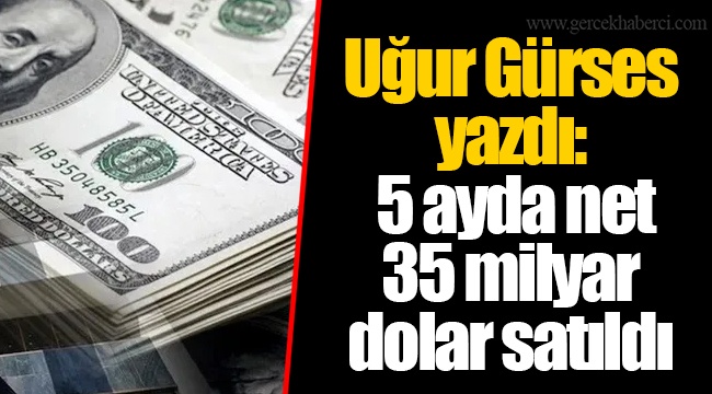 Uğur Gürses yazdı: 5 ayda net 35 milyar dolar satıldı