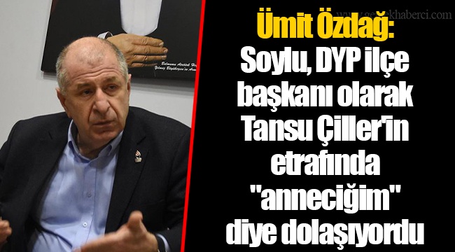 Ümit Özdağ: Soylu, DYP ilçe başkanı olarak Tansu Çiller'in etrafında "anneciğim" diye dolaşıyordu