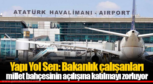 Yapı Yol Sen: Bakanlık çalışanları millet bahçesinin açılışına katılmayı zorluyor