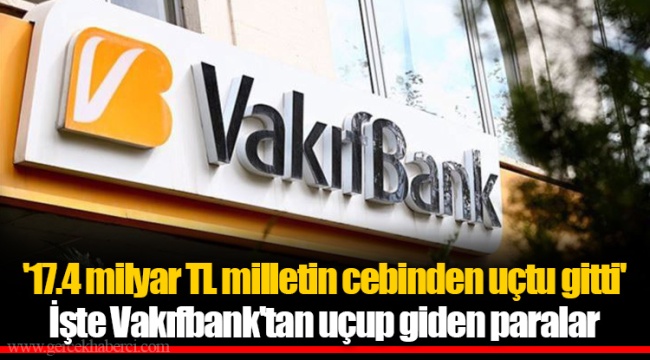 '17.4 milyar TL milletin cebinden uçtu gitti'  İşte Vakıfbank'tan uçup giden paralar