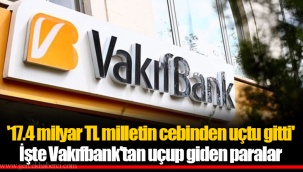 '17.4 milyar TL milletin cebinden uçtu gitti' İşte Vakıfbank'tan uçup giden paralar