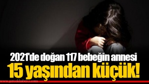 2021'de doğan 117 bebeğin annesi 15 yaşından küçük!