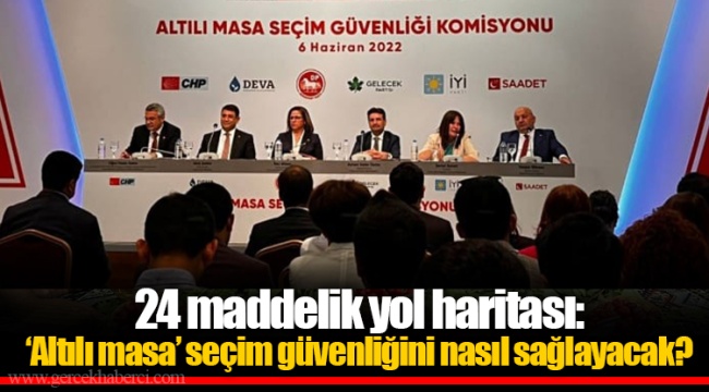 24 maddelik yol haritası: ‘Altılı masa’ seçim güvenliğini nasıl sağlayacak?