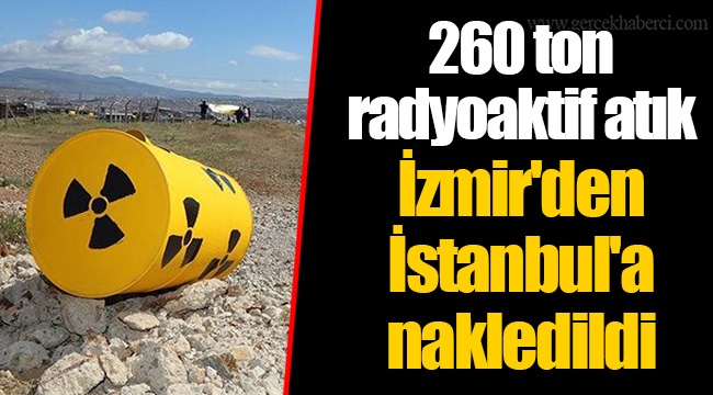 260 ton radyoaktif atık İzmir'den İstanbul'a nakledildi