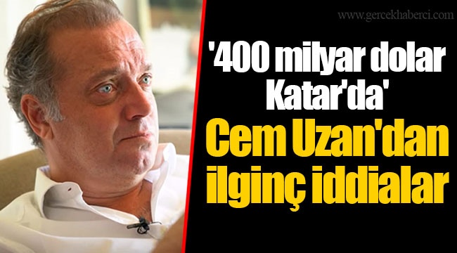 '400 milyar dolar Katar'da' Cem Uzan'dan ilginç iddialar