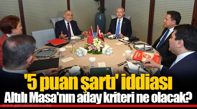 '5 puan şartı' iddiası Altılı Masa'nın aday kriteri ne olacak?