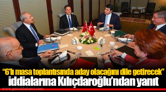 “6’lı masa toplantısında aday olacağını dile getirecek” iddialarına Kılıçdaroğlu’ndan yanıt