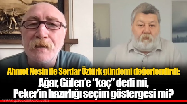 Ahmet Nesin ile Serdar Öztürk gündemi değerlendirdi: ​​​​​​​Ağar, Gülen’e “kaç” dedi mi, Peker’in hazırlığı seçim göstergesi mi?