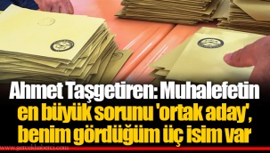 Ahmet Taşgetiren: Muhalefetin en büyük sorunu 'ortak aday', benim gördüğüm üç isim var