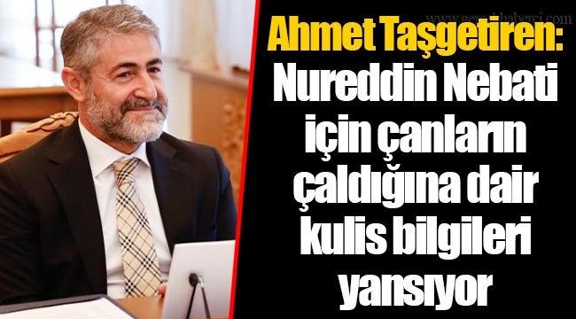 Ahmet Taşgetiren: Nureddin Nebati için çanların çaldığına dair kulis bilgileri yansıyor