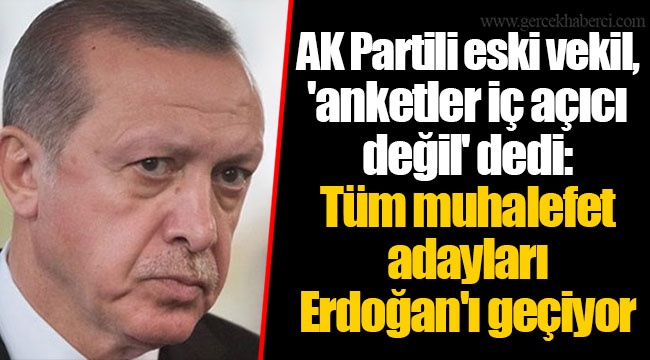 AK Partili eski vekil, 'anketler iç açıcı değil' dedi: Tüm muhalefet adayları Erdoğan'ı geçiyor