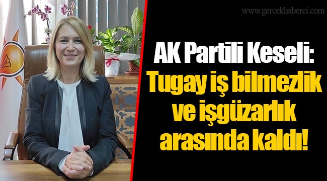 AK Partili Keseli: Tugay iş bilmezlik ve işgüzarlık arasında kaldı! 