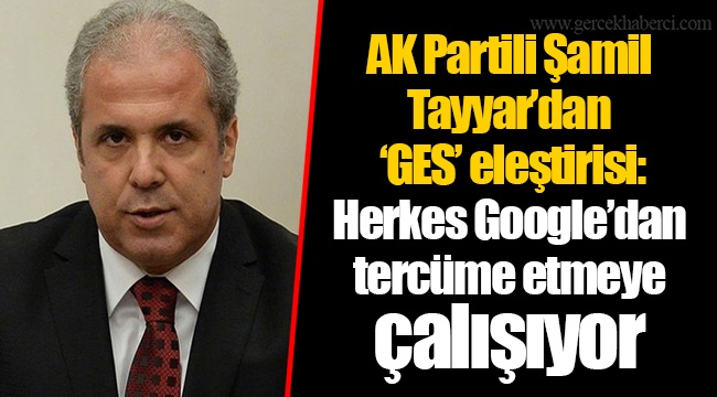 AK Partili Şamil Tayyar’dan ‘GES’ eleştirisi: Herkes Google’dan tercüme etmeye çalışıyor