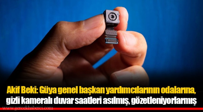 Akif Beki: Güya genel başkan yardımcılarının odalarına, gizli kameralı duvar saatleri asılmış, gözetleniyorlarmış