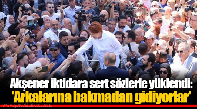 Akşener iktidara sert sözlerle yüklendi: 'Arkalarına bakmadan gidiyorlar'