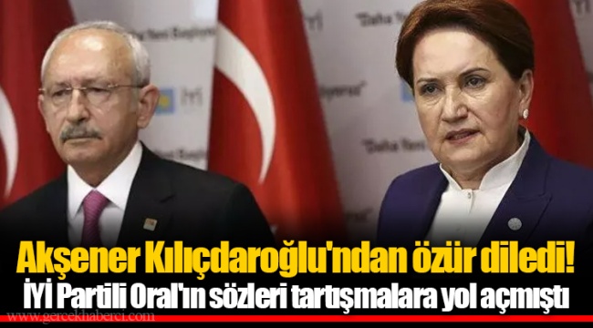 Akşener Kılıçdaroğlu'ndan özür diledi! İYİ Partili Oral'ın sözleri tartışmalara yol açmıştı