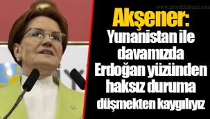 Akşener: Yunanistan ile davamızda Erdoğan yüzünden haksız duruma düşmekten kaygılıyız