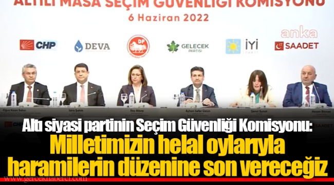 Altı siyasi partinin Seçim Güvenliği Komisyonu: Milletimizin helal oylarıyla haramilerin düzenine son vereceğiz