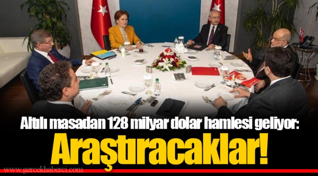 Altılı masadan 128 milyar dolar hamlesi geliyor: Araştıracaklar!