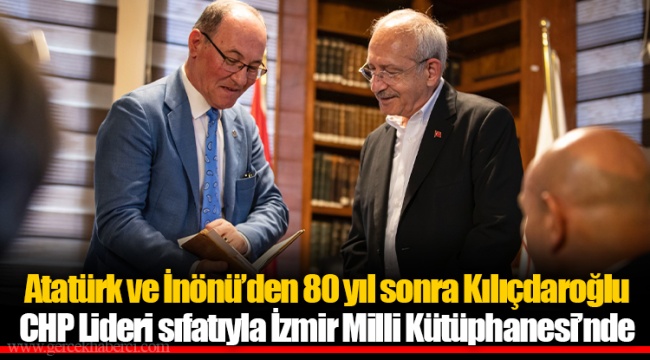 Atatürk ve İnönü’den 80 yıl sonra Kılıçdaroğlu CHP Lideri sıfatıyla İzmir Milli Kütüphanesi’nde