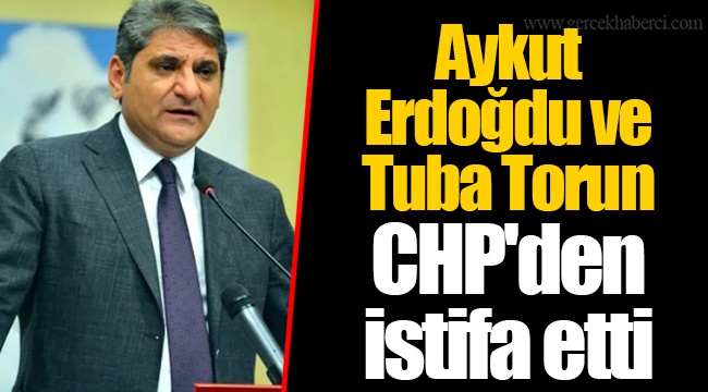 Aykut Erdoğdu ve Tuba Torun CHP'den istifa etti