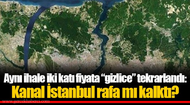 Aynı ihale iki katı fiyata “gizlice” tekrarlandı: Kanal İstanbul rafa mı kalktı?