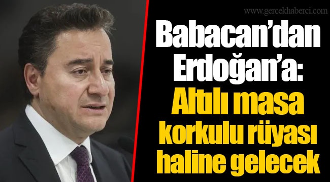 Babacan’dan Erdoğan’a: Altılı masa korkulu rüyası haline gelecek