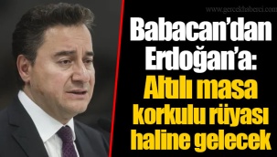 Babacan’dan Erdoğan’a: Altılı masa korkulu rüyası haline gelecek
