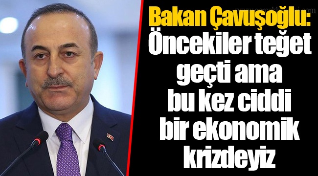 Bakan Çavuşoğlu: Öncekiler teğet geçti ama bu kez ciddi bir ekonomik krizdeyiz