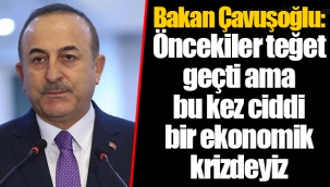 Bakan Çavuşoğlu: Öncekiler teğet geçti ama bu kez ciddi bir ekonomik krizdeyiz