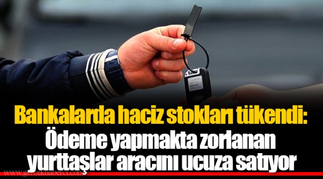 Bankalarda haciz stokları tükendi: Ödeme yapmakta zorlanan yurttaşlar aracını ucuza satıyor