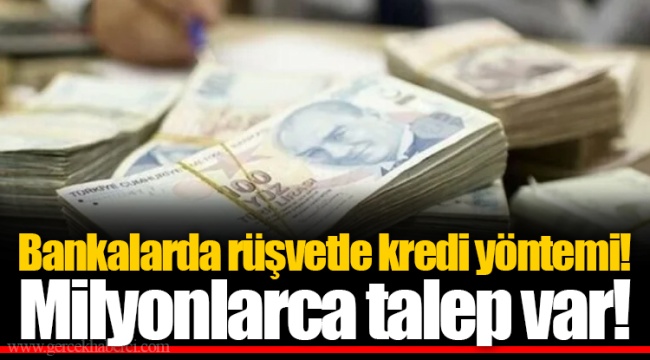 Bankalarda rüşvetle kredi yöntemi! Milyonlarca talep var!