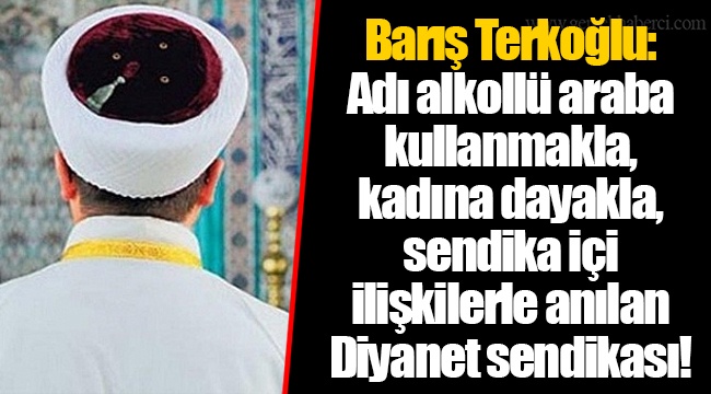 Barış Terkoğlu: Adı alkollü araba kullanmakla, kadına dayakla, sendika içi ilişkilerle anılan Diyanet sendikası!